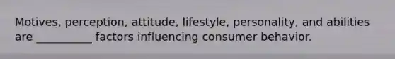 Motives, perception, attitude, lifestyle, personality, and abilities are __________ factors influencing consumer behavior.