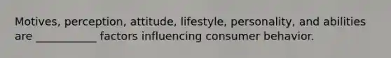 Motives, perception, attitude, lifestyle, personality, and abilities are ___________ factors influencing consumer behavior.