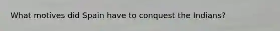 What motives did Spain have to conquest the Indians?
