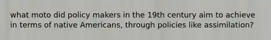 what moto did policy makers in the 19th century aim to achieve in terms of native Americans, through policies like assimilation?