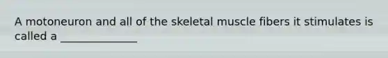 A motoneuron and all of the skeletal muscle fibers it stimulates is called a ______________