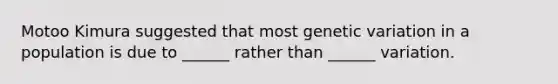 Motoo Kimura suggested that most genetic variation in a population is due to ______ rather than ______ variation.