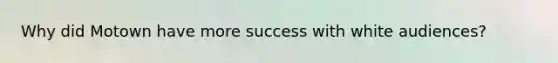 Why did Motown have more success with white audiences?