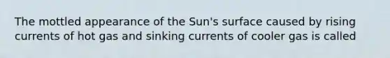 The mottled appearance of the Sun's surface caused by rising currents of hot gas and sinking currents of cooler gas is called