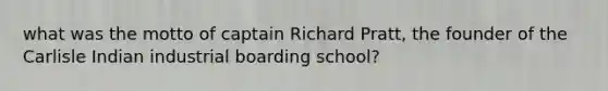 what was the motto of captain Richard Pratt, the founder of the Carlisle Indian industrial boarding school?