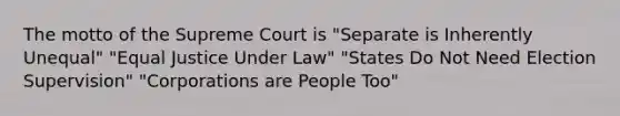 The motto of the Supreme Court is "Separate is Inherently Unequal" "Equal Justice Under Law" "States Do Not Need Election Supervision" "Corporations are People Too"