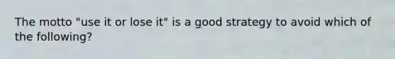 The motto "use it or lose it" is a good strategy to avoid which of the following?