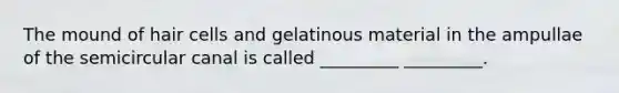 The mound of hair cells and gelatinous material in the ampullae of the semicircular canal is called _________ _________.