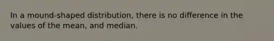 In a mound-shaped distribution, there is no difference in the values of the mean, and median.