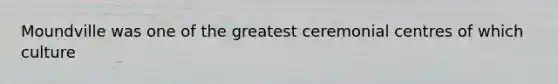 Moundville was one of the greatest ceremonial centres of which culture