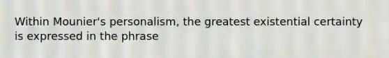 Within Mounier's personalism, the greatest existential certainty is expressed in the phrase