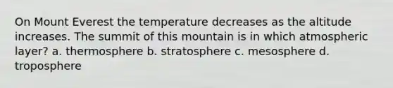 On Mount Everest the temperature decreases as the altitude increases. The summit of this mountain is in which atmospheric layer? a. thermosphere b. stratosphere c. mesosphere d. troposphere