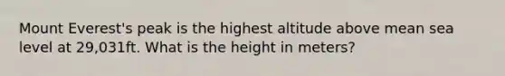 Mount Everest's peak is the highest altitude above mean sea level at 29,031ft. What is the height in meters?