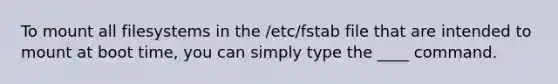 To mount all filesystems in the /etc/fstab file that are intended to mount at boot time, you can simply type the ____ command.