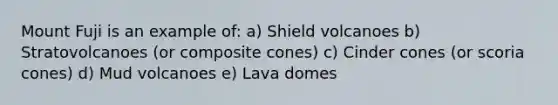 Mount Fuji is an example of: a) Shield volcanoes b) Stratovolcanoes (or composite cones) c) Cinder cones (or scoria cones) d) Mud volcanoes e) Lava domes