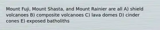 Mount Fuji, Mount Shasta, and Mount Rainier are all A) shield volcanoes B) composite volcanoes C) lava domes D) cinder cones E) exposed batholiths