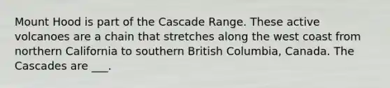 Mount Hood is part of the Cascade Range. These active volcanoes are a chain that stretches along the west coast from northern California to southern British Columbia, Canada. The Cascades are ___.