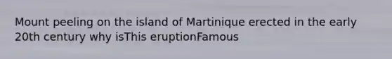 Mount peeling on the island of Martinique erected in the early 20th century why isThis eruptionFamous