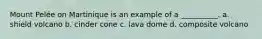 Mount Pelée on Martinique is an example of a __________. a. shield volcano b. cinder cone c. lava dome d. composite volcano