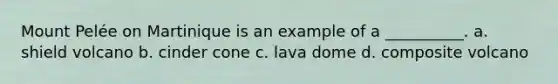 Mount Pelée on Martinique is an example of a __________. a. shield volcano b. cinder cone c. lava dome d. composite volcano