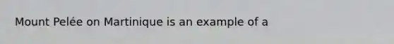 Mount Pelée on Martinique is an example of a