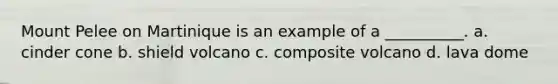 Mount Pelee on Martinique is an example of a __________. a. cinder cone b. shield volcano c. composite volcano d. lava dome