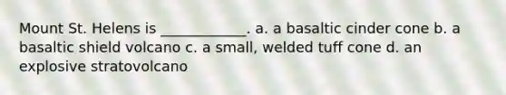 Mount St. Helens is ____________. a. a basaltic cinder cone b. a basaltic shield volcano c. a small, welded tuff cone d. an explosive stratovolcano