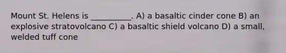 Mount St. Helens is __________. A) a basaltic cinder cone B) an explosive stratovolcano C) a basaltic shield volcano D) a small, welded tuff cone