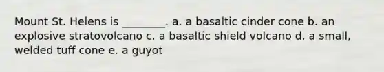 Mount St. Helens is ________. a. a basaltic cinder cone b. an explosive stratovolcano c. a basaltic shield volcano d. a small, welded tuff cone e. a guyot