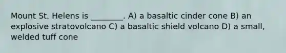 Mount St. Helens is ________. A) a basaltic cinder cone B) an explosive stratovolcano C) a basaltic shield volcano D) a small, welded tuff cone