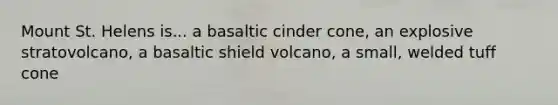 Mount St. Helens is... a basaltic cinder cone, an explosive stratovolcano, a basaltic shield volcano, a small, welded tuff cone