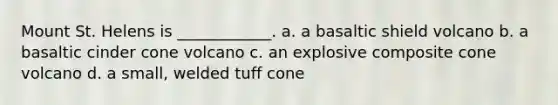 Mount St. Helens is ____________. a. a basaltic shield volcano b. a basaltic cinder cone volcano c. an explosive composite cone volcano d. a small, welded tuff cone