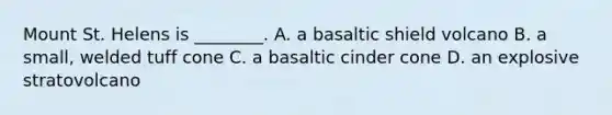 Mount St. Helens is ________. A. a basaltic shield volcano B. a small, welded tuff cone C. a basaltic cinder cone D. an explosive stratovolcano