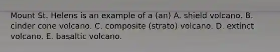 Mount St. Helens is an example of a (an) A. shield volcano. B. cinder cone volcano. C. composite (strato) volcano. D. extinct volcano. E. basaltic volcano.