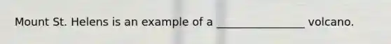 Mount St. Helens is an example of a ________________ volcano.
