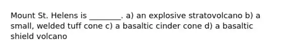 Mount St. Helens is ________. a) an explosive stratovolcano b) a small, welded tuff cone c) a basaltic cinder cone d) a basaltic shield volcano