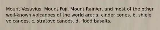 Mount Vesuvius, Mount Fuji, Mount Rainier, and most of the other well-known volcanoes of the world are: a. cinder cones. b. shield volcanoes. c. stratovolcanoes. d. flood basalts.