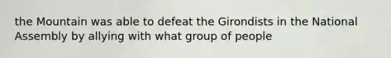 the Mountain was able to defeat the Girondists in the National Assembly by allying with what group of people