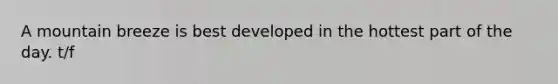 A mountain breeze is best developed in the hottest part of the day. t/f