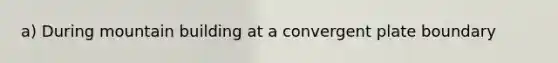 a) During mountain building at a convergent plate boundary