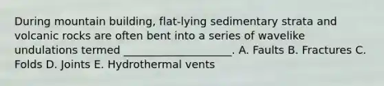 During mountain building, flat-lying sedimentary strata and volcanic rocks are often bent into a series of wavelike undulations termed ____________________. A. Faults B. Fractures C. Folds D. Joints E. Hydrothermal vents