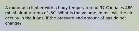 A mountain climber with a body temperature of 37 C inhales 486 mL of air at a temp of -8C. What is the volume, in mL, will the air occupy in the lungs, if the pressure and amount of gas do not change?