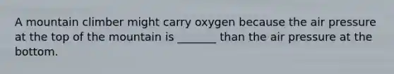 A mountain climber might carry oxygen because the air pressure at the top of the mountain is _______ than the air pressure at the bottom.