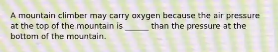 A mountain climber may carry oxygen because the air pressure at the top of the mountain is ______ than the pressure at the bottom of the mountain.