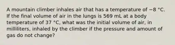 A mountain climber inhales air that has a temperature of −8 °C. If the final volume of air in the lungs is 569 mL at a body temperature of 37 °C, what was the initial volume of air, in milliliters, inhaled by the climber if the pressure and amount of gas do not change?