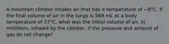 A mountain climber inhales air that has a temperature of −8°C. If the final volume of air in the lungs is 569 mL at a body temperature of 37°C, what was the initial volume of air, in milliliters, inhaled by the climber, if the pressure and amount of gas do not change?