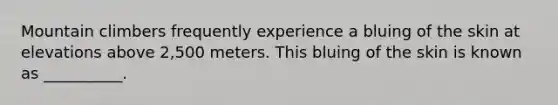 Mountain climbers frequently experience a bluing of the skin at elevations above 2,500 meters. This bluing of the skin is known as __________.