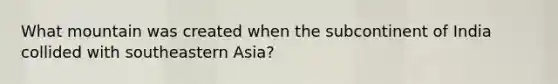 What mountain was created when the subcontinent of India collided with southeastern Asia?