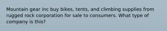 Mountain gear inc buy bikes, tents, and climbing supplies from rugged rock corporation for sale to consumers. What type of company is this?