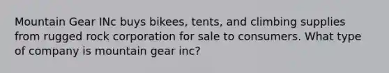 Mountain Gear INc buys bikees, tents, and climbing supplies from rugged rock corporation for sale to consumers. What type of company is mountain gear inc?